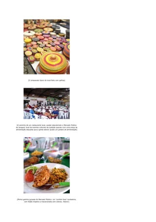[O artesanato típico do local feito com palhas]




 [A caminho de um restaurante local, acabei descobrindo o Mercado Público
de Jaraguá, local de eventos culturais de tradição popular com uma praça de
alimentação daquelas que a gente adora! Quase um ginásio de alimentação]




 [Minha galinha guizada do Mercado Público: um 'comfort food' nordestino,
         com feijão tropeiro e macarronada com colorau. Adoro!]
 