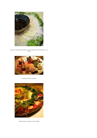 [Usuzukuri, finíssimas fatias de peixe branco intercaladas com limão e molho ponzu - R$
                                        33,00]




                          [Combinado de sushis e sashimis]




                   [Salada de algas com salmão, do menu de algas]
 