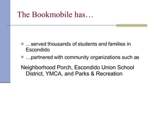 The Bookmobile has… … served thousands of students and families in  Escondido … partnered with community organizations such as   Neighborhood Porch, Escondido Union School District, YMCA, and Parks & Recreation 