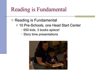 Reading is Fundamental  Reading is Fundamental 10 Pre-Schools, one Head Start Center 650 kids, 3 books apiece! Story time presentations  