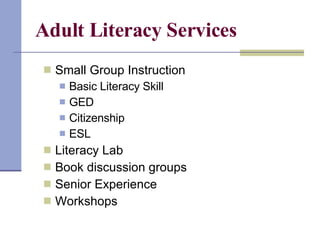 Adult Literacy Services Small Group Instruction  Basic Literacy Skill GED Citizenship ESL Literacy Lab  Book discussion groups  Senior Experience  Workshops 