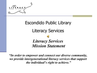 Literacy Services  Mission Statement “ In order to empower and connect our diverse community,  we provide intergenerational literacy services that support  the individual’s right to achieve.” Escondido Public Library Literacy Services 