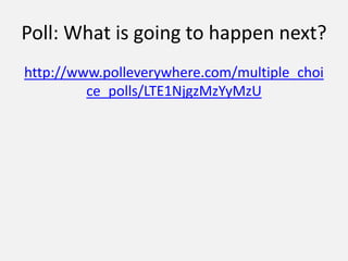 Poll: What is going to happen next?
http://www.polleverywhere.com/multiple_choi
         ce_polls/LTE1NjgzMzYyMzU
 