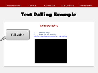 Communication     Culture          Connection            Comparisons   Communities



                Text Polling Example
                             INSTRUCTIONS

                      1.     Watch the video
    Full Video        2.     Answer the poll questions
                      http://www.youtube.com/watch?v=j_4Q_N6J4xQ
 