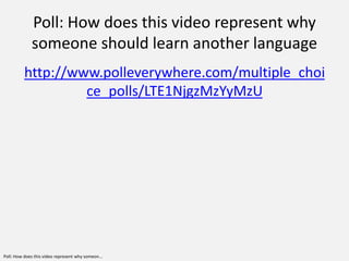 Poll: How does this video represent why
             someone should learn another language
          http://www.polleverywhere.com/multiple_choi
                   ce_polls/LTE1NjgzMzYyMzU




Poll: How does this video represent why someon...
 