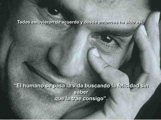 Todos estuvieron de acuerdo y desde entonces ha sido así:




“El humano se pasa la vida buscando la felicidad sin
                       saber
               que la trae consigo”.
 