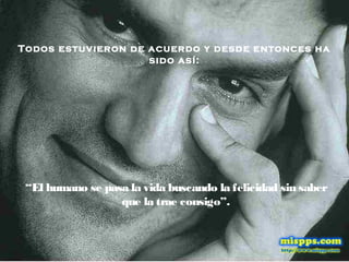 Todos estuvieron de acuerdo y desde entonces ha
sido así:
“El humano se pasa la vida buscando la felicidad sin saber
que la trae consigo”.
 