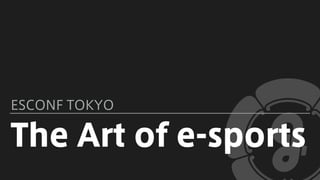 The Art of e-sports
ESCONF TOKYO
 