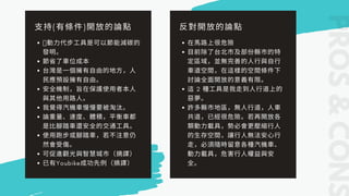 PROSCONS
⽀持( 有條件) 開放的論點
動⼒代步⼯具是可以節能減碳的
發明。
節省了⾞位成本
台灣是⼀個擁有⾃由的地⽅，⼈
⺠應預設擁有⾃由。
安全機制，旨在保護使⽤者本⼈
與其他⽤路⼈。
我覺得汽機⾞慢慢要被淘汰。
論重量、速度、體積，平衡⾞都
是⽐腳踏⾞還安全的交通⼯具。
使⽤跑步或腳踏⾞，若不注意仍
然會受傷。
可促進觀光與智慧城市（摘譯）
已有Youbike成功先例（摘譯）
反對開放的論點
在⾺路上很危險
⽬前除了台北市及部份縣市的特
定區域，並無完善的⼈⾏與⾃⾏
⾞道空間，在這樣的空間條件下
討論全⾯開放的意義有限。
這 2 種⼯具是我⾛到⼈⾏道上的
惡夢。
許多縣市地區，無⼈⾏道，⼈⾞
共道，已經很危險。若再開放各
類動⼒載具，勢必會更壓縮⾏⼈
的⽣存空間，讓⾏⼈無法安⼼⾏
⾛，必須隨時留意各種汽機⾞、
動⼒載具，危害⾏⼈權益與安
全。
 