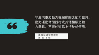 ⾮屬汽⾞及動⼒機械範圍之動⼒載具、
動⼒運動休閒器材或其他相類之動
⼒器具，不得於道路上⾏駛或使⽤。
道路交通安全規則
第 8 3 - 3 條
 