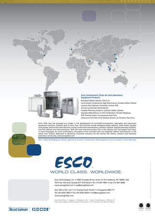 Esco Containment, Clean Air and Laboratory 	
Equipment Products
Biological Safety Cabinets, Class II, III
Fume Hoods, Conventional, High Performance, Ductless Carbon Filtered
Laminar Flow Cabinets, Horizontal, Vertical, PCR
Animal Containment Workstations
Hospital Pharmacy Isolators, Cytotoxic Safety Cabinets
Specialty Workstations: In-Vitro Fertilization, Powder Weighing
PCR Thermal Cyclers, Conventional, Real-Time
Cleanroom Fan Filter Units, Modular Rooms, Air Showers, Pass Thrus
Since 1978, Esco has emerged as a leader in the development of controlled environment, laboratory and cleanroom
equipment solutions. Products sold in more than 100 countries include biological safety cabinets, fume hoods, ductless
fume hoods, laminar flow clean benches, animal containment workstations, cytotoxic cabinets, hospital pharmacy isolators,
and PCR cabinets and instrumentation. With the most extensive product line in the industry, Esco has passed more tests,
in more languages, for more certifications, throughout more countries than any biosafety cabinet manufacturer in the
world. Esco remains dedicated to delivering innovative solutions for the clinical, life science, research and industrial
laboratory community. www.escoglobal.com.
PT Esco Bintan Indonesia
Cert. No: 651333/1
Esco Micro Pte Ltd
Cert. No: 651333
Esco Technologies, Inc. • 2940 Turnpike Drive, Units 15-16 • Hatboro, PA 19040, USA
Toll-Free USA and Canada 877-479-ESCO • Tel 215-441-9661 • Fax 215-441-9660
www.escoglobal.com • usa@escoglobal.com
Esco Micro Pte. Ltd. • 21 Changi South Street 1 • Singapore 486 777
Tel +65 6542 0833 • Fax +65 6542 6920 • mail@escoglobal.com
www.escoglobal.com
©2008EscoMicroPte.Ltd.SpecificationsSubjecttoChange.ES1311_V1_3K_07/08
NSF / ANSI 49 Biological Safety Cabinets • Animal Containment Workstations • Fume Hoods • Clean Benches
LIVE SUPPORT
escoglobal.com
Esco Global Offices  | Singapore |  Philadelphia, USA  |  Leiden, The Netherlands  | Salisbury, UK
Kuala Lumpur, Malaysia  |  Beijing, Shanghai & Guangzhou, China  |  Mumbai, India  |  Manama, Bahrain
 