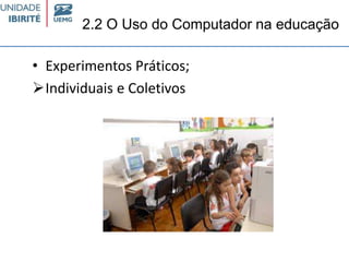 2.2 O Uso do Computador na educação
• Experimentos Práticos;
Individuais e Coletivos
 