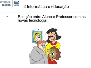 2 Informática e educação
• Relação entre Aluno e Professor com as
novas tecnologia;
 