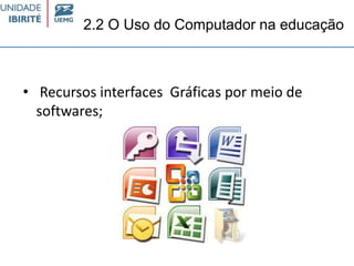 2.2 O Uso do Computador na educação
• Recursos interfaces Gráficas por meio de
softwares;
 