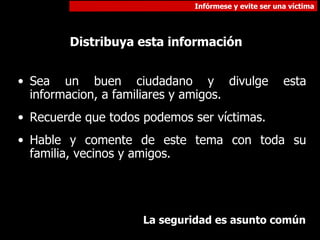 Sea un buen ciudadano y divulge esta informacion, a familiares y amigos. Recuerde que todos podemos ser víctimas. Hable y comente de este tema con toda su familia, vecinos y amigos. Distribuya esta información La seguridad es asunto común 