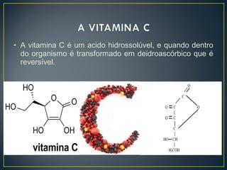 • A vitamina C é um acido hidrossolúvel, e quando dentro
do organismo é transformado em deidroascórbico que é
reversível.
 