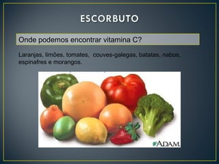 Onde podemos encontrar vitamina C?
Laranjas, limões, tomates, couves-galegas, batatas, nabos,
espinafres e morangos.
 