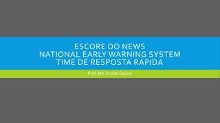 ESCORE DO NEWS
NATIONAL EARLY WARNING SYSTEM
TIME DE RESPOSTA RÁPIDA
Prof. Me. Aroldo Gavioli
 