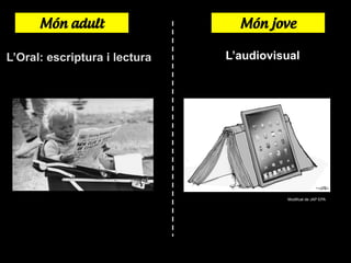 L’Oral: escriptura i lectura L’audiovisual
Modificat de JAP EPA
Món adult Món jove
 