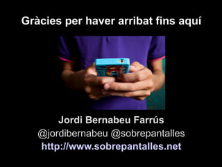 Gràcies per haver arribat fins aquí
Jordi Bernabeu Farrús
@jordibernabeu @sobrepantalles
http://www.sobrepantalles.net
 