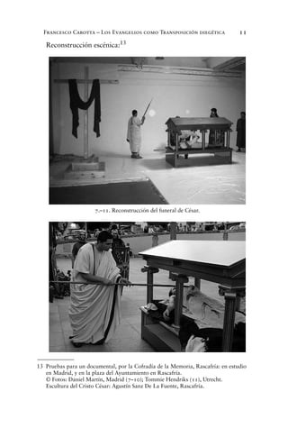 Francesco Carotta – Los Evangelios como Transposición diegética 11
Reconstrucción escénica:13
13 Pruebas para un documental, por la Cofradía de la Memoria, Rascafría: en estudio
en Madrid, y en la plaza del Ayuntamiento en Rascafría.
© Fotos: Daniel Martín, Madrid (7–10); Tommie Hendriks (11), Utrecht.
Escultura del Cristo César: Agustín Sanz De La Fuente, Rascafría.
7.–11. Reconstrucción del funeral de César.
 