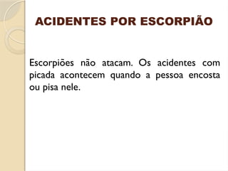 Escorpiões não atacam. Os acidentes com
picada acontecem quando a pessoa encosta
ou pisa nele.
ACIDENTES POR ESCORPIÃO
 