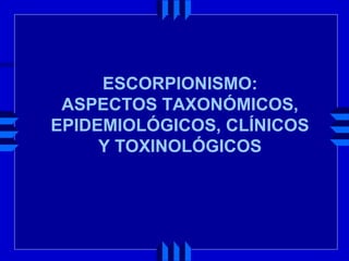 ESCORPIONISMO: 
ASPECTOS TAXONÓMICOS, 
EPIDEMIOLÓGICOS, CLÍNICOS 
Y TOXINOLÓGICOS 
 