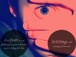 Real fearis not
fighting for your dreams
and settling for less
https://www.ﬂickr.com/photos/34701044@N06/3582301998/
Settlingis the
enemy of success
 