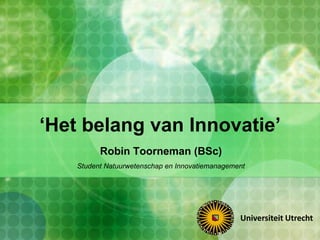 ‘Het belang van Innovatie’
Robin Toorneman (BSc)
Student Natuurwetenschap en Innovatiemanagement
Universiteit Utrecht
 