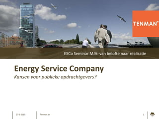 27-5-2013 1
Energy Service Company
Kansen voor publieke opdrachtgevers?
ESCo Seminar MJA: van belofte naar realisatie
Tenman bv
 