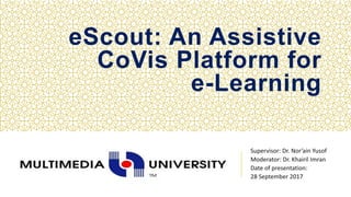 eScout: An Assistive
CoVis Platform for
e-Learning
Supervisor: Dr. Nor’ain Yusof
Moderator: Dr. Khairil Imran
Date of presentation:
28 September 2017
 