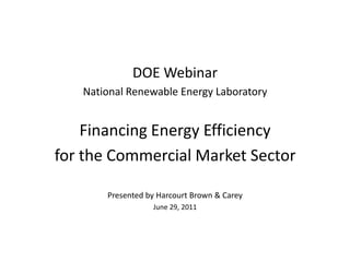 DOE Webinar National Renewable Energy Laboratory Financing Energy Efficiency  for the Commercial Market Sector Presented by Harcourt Brown & Carey June 29, 2011 