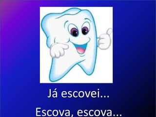 Já escovei...
Escova, escova...
 