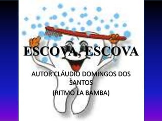 ESCOVA, ESCOVA
 AUTOR CLÁUDIO DOMINGOS DOS
           SANTOS
      (RITMO LA BAMBA)
 