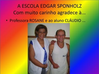 A ESCOLA EDGAR SPONHOLZ
   Com muito carinho agradece à...
• Professora ROSANE e ao aluno CLÁUDIO ...
 