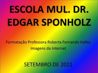 ESCOLA MUL. DR.
EDGAR SPONHOLZ
Formatação Professora Roberta Fernanda Halles
            Imagens da Internet


         SETEMBRO DE 2011
 