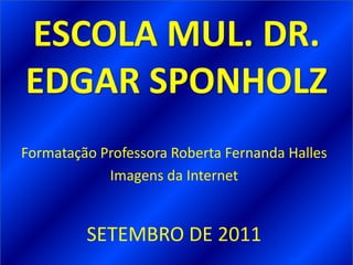 ESCOLA MUL. DR.
EDGAR SPONHOLZ
Formatação Professora Roberta Fernanda Halles
            Imagens da Internet


         SETEMBRO DE 2011
 