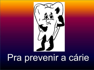 Pra prevenir a cárie
 