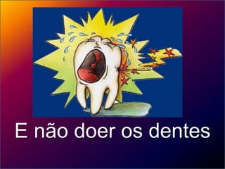 E não doer os dentes
 