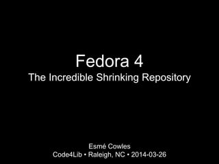 Fedora 4
The Incredible Shrinking Repository
Esmé Cowles
Code4Lib • Raleigh, NC • 2014-03-26
 