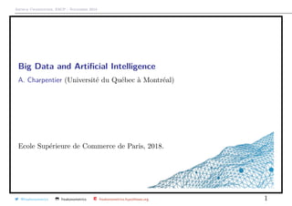 Arthur Charpentier, ESCP - November 2018
Big Data and Artiﬁcial Intelligence*
A. Charpentier (Universit´e du Qu´ebec `a Montr´eal)
Ecole Sup´erieure de Commerce de Paris, 2018.
@freakonometrics freakonometrics freakonometrics.hypotheses.org 1
 