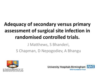 Adequacy of secondary versus primary
assessment of surgical site infection in
randomised controlled trials.
J Matthews, S Bhanderi,
S Chapman, D Nepogodiev, A Bhangu
 