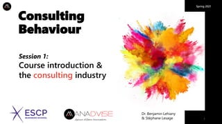 Spring 2021
1
Consulting
Behaviour
Dr. Benjamin Lehiany
& Stéphane Lesage
Session 1:
Course introduction &
the consulting industry
 