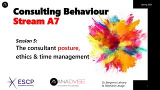 Spring 2021
1
Consulting Behaviour
Stream A7
Dr. Benjamin Lehiany
& Stéphane Lesage
Session 5:
The consultant posture,
ethics & time management
 