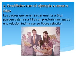 Los padres que aman sinceramente a Dios
pueden dejar a sus hijos un preciosísimo legado:
una relación íntima con su Padre celestial.
 