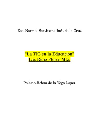 Esc. Normal Sor Juana Inés de la Cruz 
“La TIC en la Educacion” 
Lic. Rene Flores Mtz. 
Paloma Belem de la Vega Lopez 
 