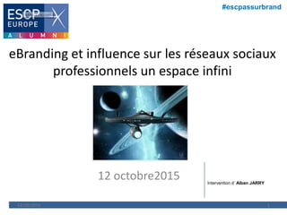 #escpassurbrand
eBranding et influence sur les réseaux sociaux
professionnels un espace infini
12 octobre2015
12/10/2015 1
Intervention d’ Alban JARRY
 