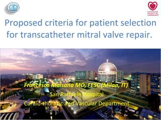 Proposed criteria for patient selection for transcatheter mitral valve repair .  Francesco Maisano MD, FESC (Milan, IT)   San Raffaele Hospital Cardio-thoracic and Vascular Department 