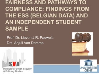 FAIRNESS AND PATHWAYS TO
COMPLIANCE: FINDINGS FROM
THE ESS (BELGIAN DATA) AND
AN INDEPENDENT STUDENT
SAMPLE
Prof. Dr. Lieven J.R. Pauwels
Drs. Anjuli Van Damme
 