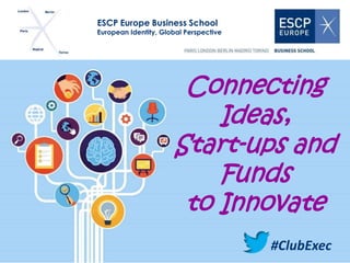 ESCP Europe Business School 
European Identity, Global Perspective 
Connecting 
Ideas, 
Start-ups and 
Funds 
to Innovate 
#ClubExec 
 